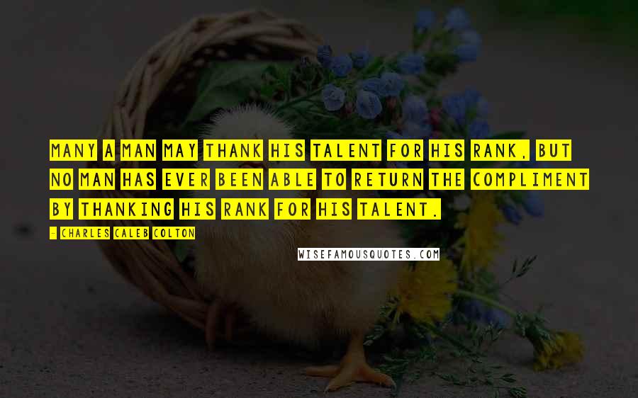 Charles Caleb Colton Quotes: Many a man may thank his talent for his rank, but no man has ever been able to return the compliment by thanking his rank for his talent.
