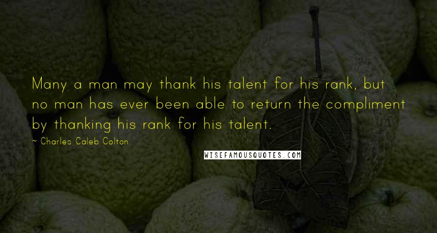 Charles Caleb Colton Quotes: Many a man may thank his talent for his rank, but no man has ever been able to return the compliment by thanking his rank for his talent.