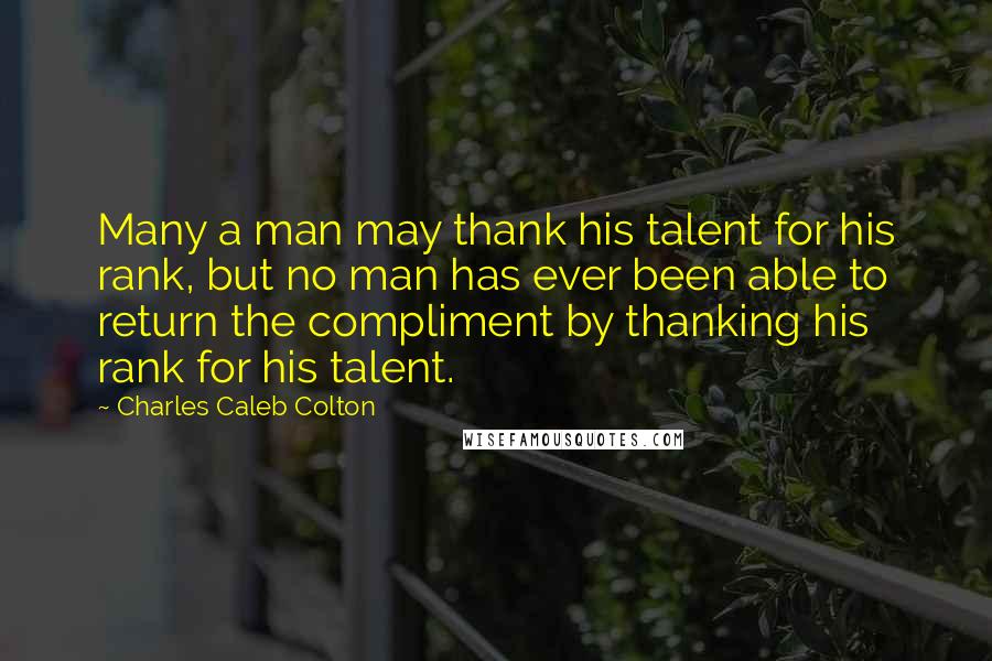 Charles Caleb Colton Quotes: Many a man may thank his talent for his rank, but no man has ever been able to return the compliment by thanking his rank for his talent.