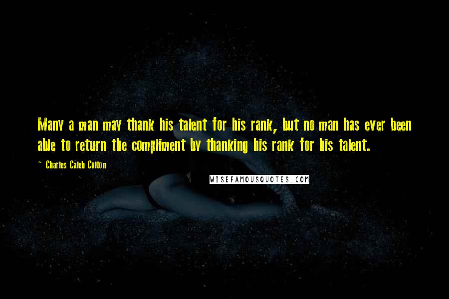 Charles Caleb Colton Quotes: Many a man may thank his talent for his rank, but no man has ever been able to return the compliment by thanking his rank for his talent.