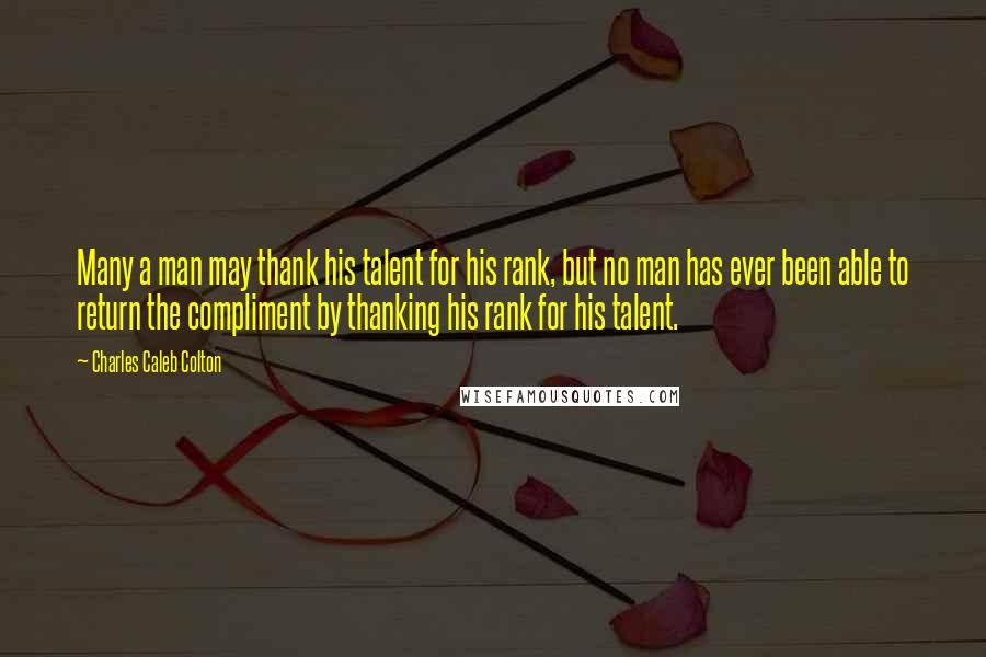 Charles Caleb Colton Quotes: Many a man may thank his talent for his rank, but no man has ever been able to return the compliment by thanking his rank for his talent.