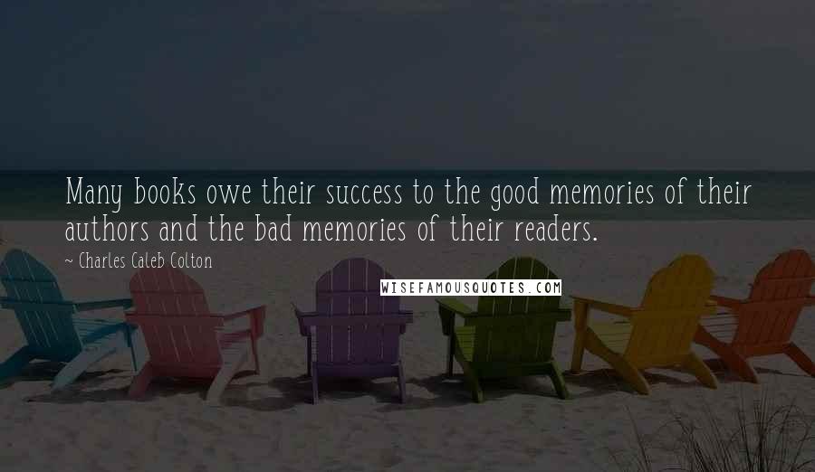 Charles Caleb Colton Quotes: Many books owe their success to the good memories of their authors and the bad memories of their readers.