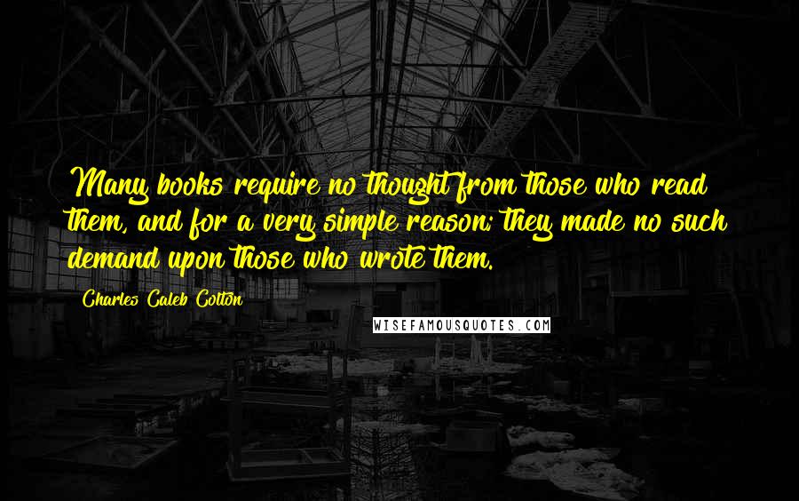 Charles Caleb Colton Quotes: Many books require no thought from those who read them, and for a very simple reason; they made no such demand upon those who wrote them.