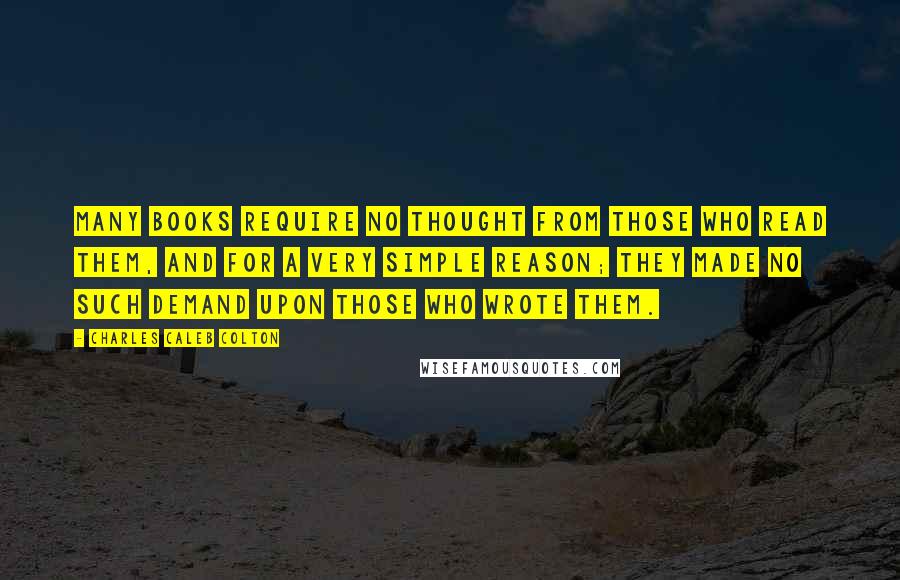 Charles Caleb Colton Quotes: Many books require no thought from those who read them, and for a very simple reason; they made no such demand upon those who wrote them.