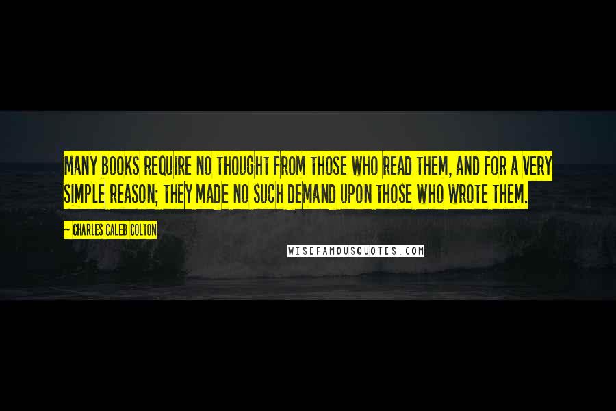 Charles Caleb Colton Quotes: Many books require no thought from those who read them, and for a very simple reason; they made no such demand upon those who wrote them.