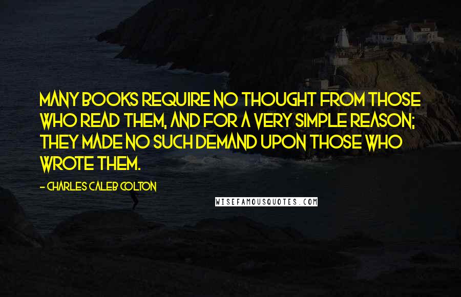 Charles Caleb Colton Quotes: Many books require no thought from those who read them, and for a very simple reason; they made no such demand upon those who wrote them.