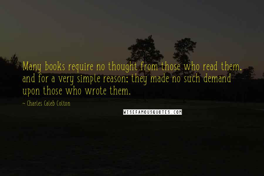 Charles Caleb Colton Quotes: Many books require no thought from those who read them, and for a very simple reason; they made no such demand upon those who wrote them.