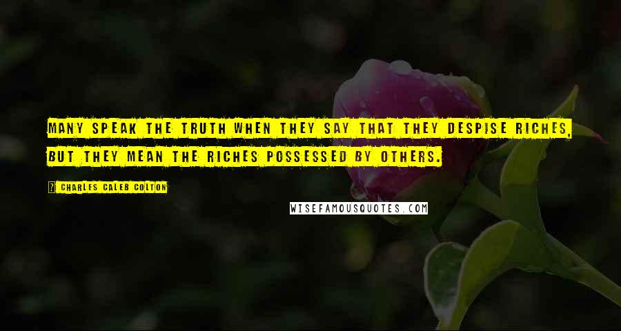 Charles Caleb Colton Quotes: Many speak the truth when they say that they despise riches, but they mean the riches possessed by others.