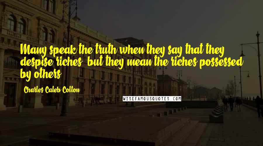 Charles Caleb Colton Quotes: Many speak the truth when they say that they despise riches, but they mean the riches possessed by others.