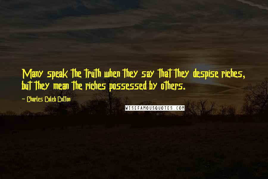 Charles Caleb Colton Quotes: Many speak the truth when they say that they despise riches, but they mean the riches possessed by others.