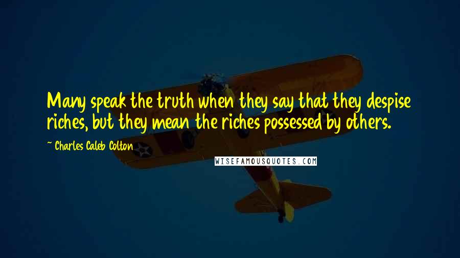 Charles Caleb Colton Quotes: Many speak the truth when they say that they despise riches, but they mean the riches possessed by others.