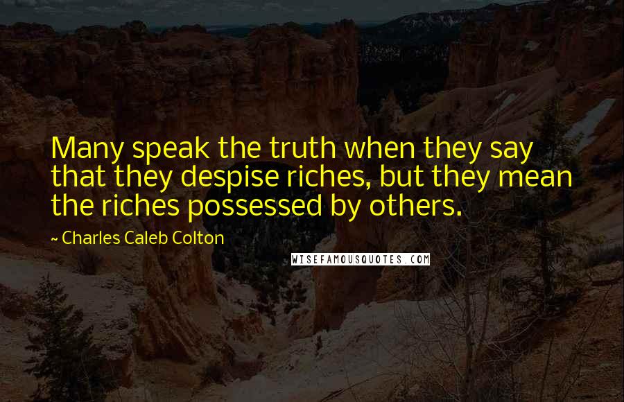 Charles Caleb Colton Quotes: Many speak the truth when they say that they despise riches, but they mean the riches possessed by others.