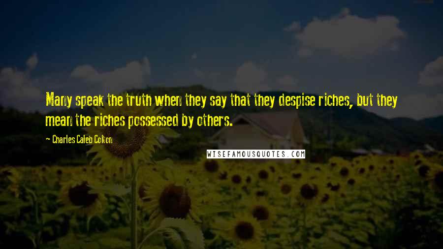 Charles Caleb Colton Quotes: Many speak the truth when they say that they despise riches, but they mean the riches possessed by others.