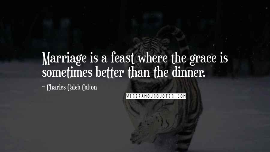 Charles Caleb Colton Quotes: Marriage is a feast where the grace is sometimes better than the dinner.
