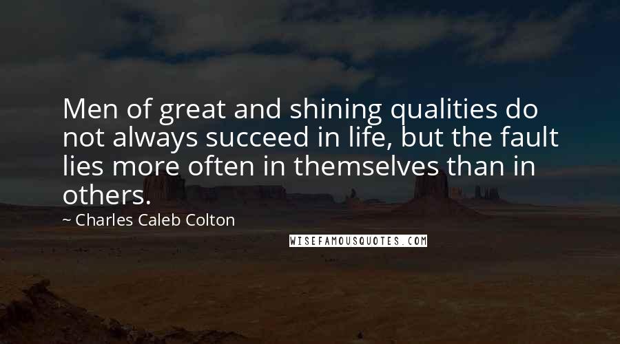 Charles Caleb Colton Quotes: Men of great and shining qualities do not always succeed in life, but the fault lies more often in themselves than in others.