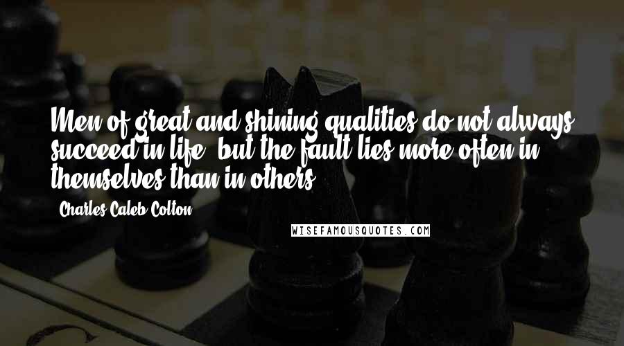 Charles Caleb Colton Quotes: Men of great and shining qualities do not always succeed in life, but the fault lies more often in themselves than in others.