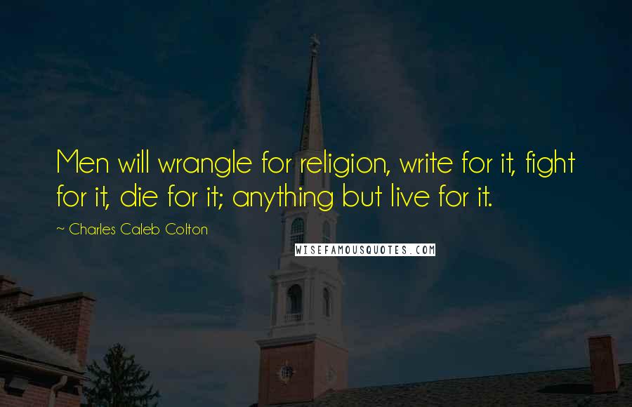 Charles Caleb Colton Quotes: Men will wrangle for religion, write for it, fight for it, die for it; anything but live for it.