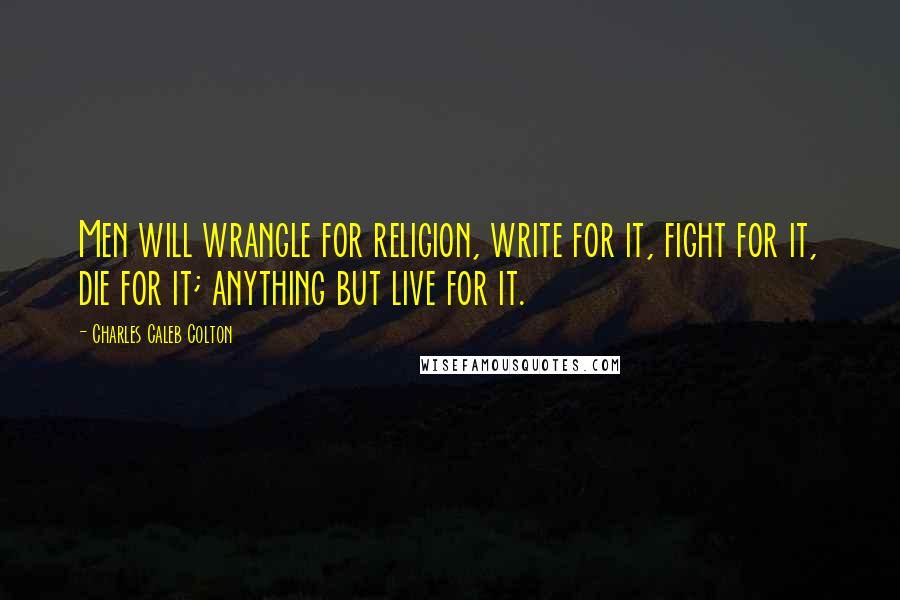 Charles Caleb Colton Quotes: Men will wrangle for religion, write for it, fight for it, die for it; anything but live for it.