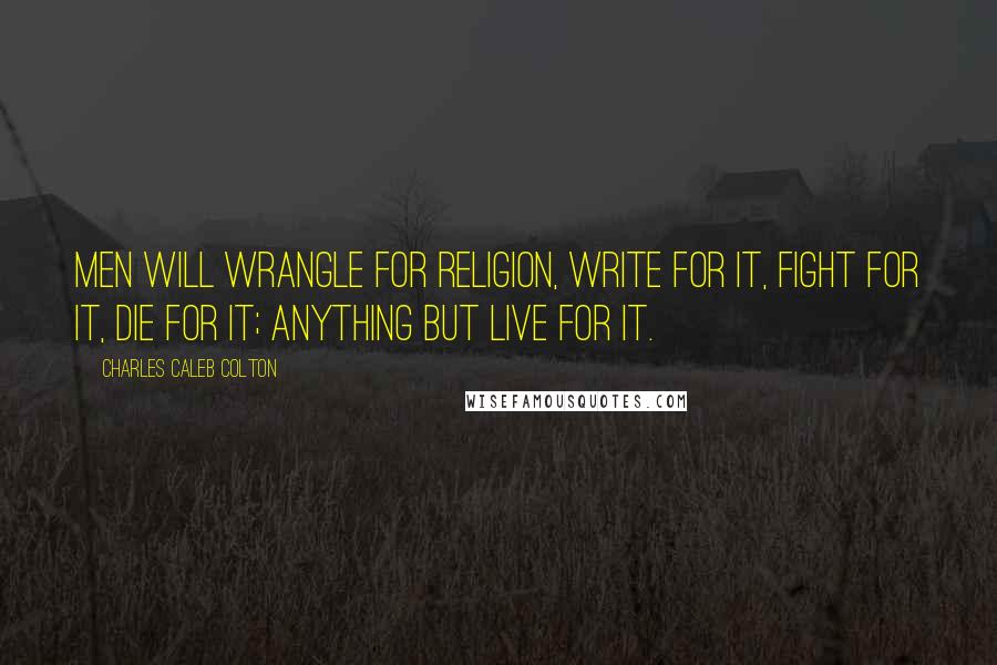 Charles Caleb Colton Quotes: Men will wrangle for religion, write for it, fight for it, die for it; anything but live for it.