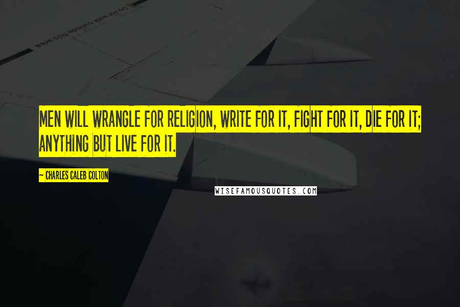 Charles Caleb Colton Quotes: Men will wrangle for religion, write for it, fight for it, die for it; anything but live for it.