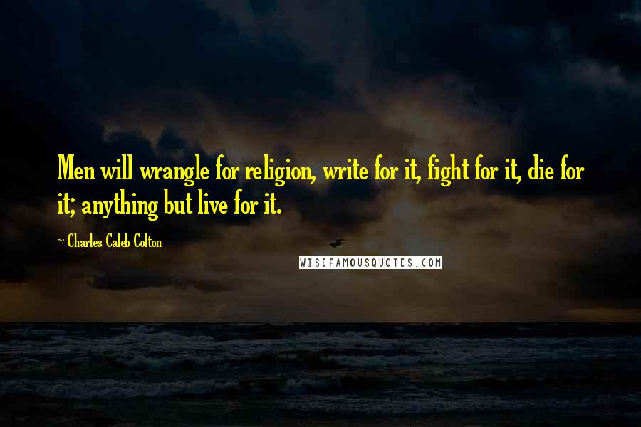 Charles Caleb Colton Quotes: Men will wrangle for religion, write for it, fight for it, die for it; anything but live for it.