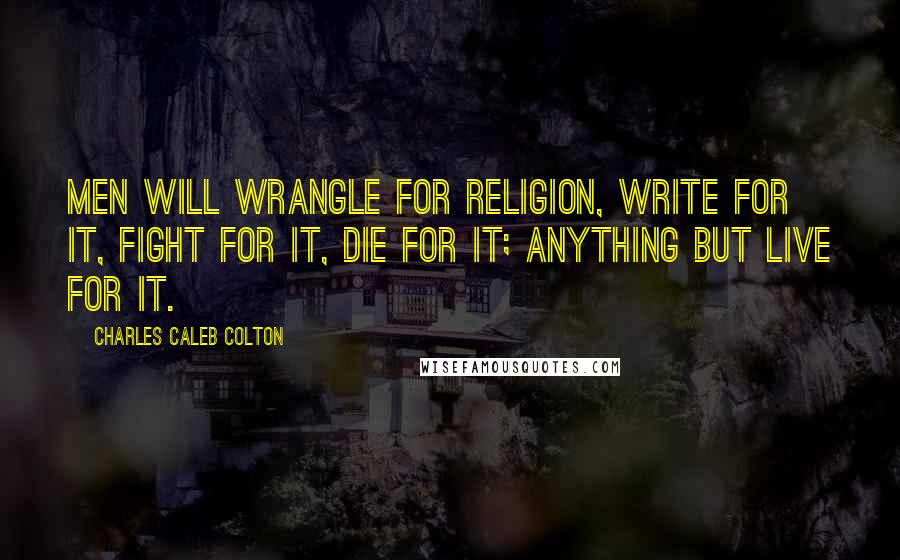 Charles Caleb Colton Quotes: Men will wrangle for religion, write for it, fight for it, die for it; anything but live for it.