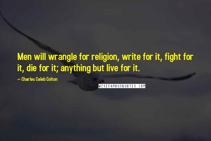 Charles Caleb Colton Quotes: Men will wrangle for religion, write for it, fight for it, die for it; anything but live for it.