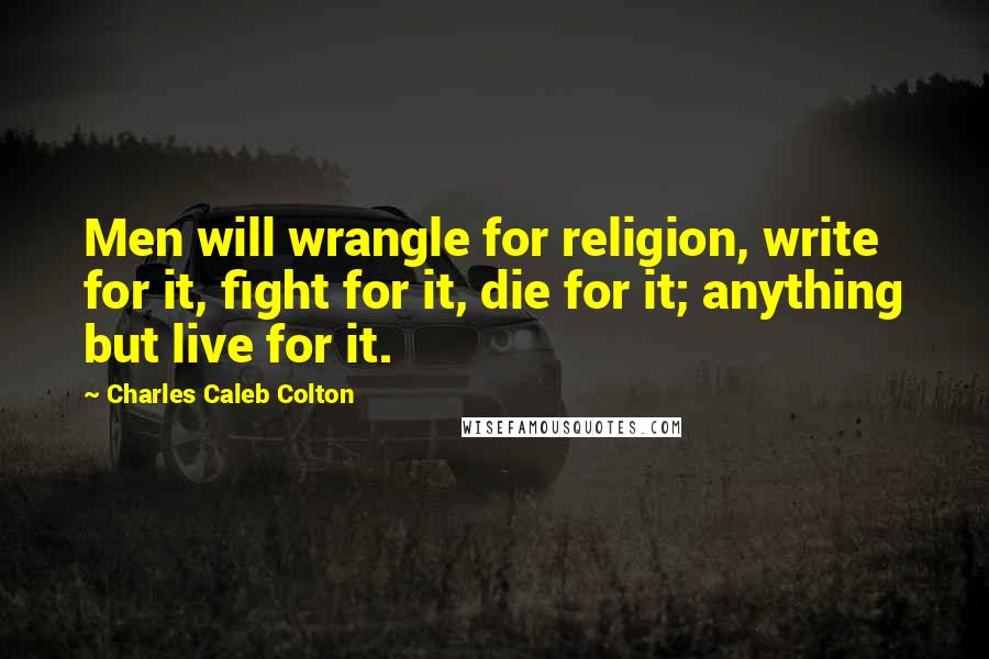 Charles Caleb Colton Quotes: Men will wrangle for religion, write for it, fight for it, die for it; anything but live for it.