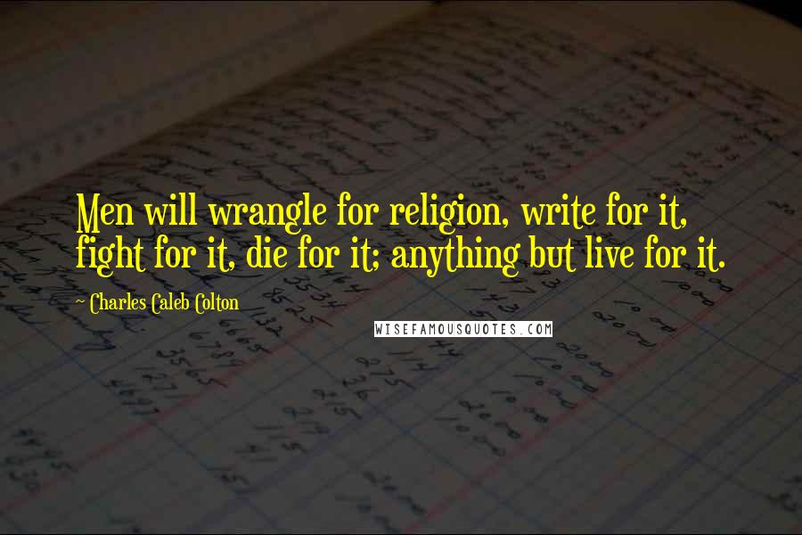 Charles Caleb Colton Quotes: Men will wrangle for religion, write for it, fight for it, die for it; anything but live for it.