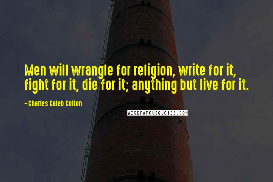 Charles Caleb Colton Quotes: Men will wrangle for religion, write for it, fight for it, die for it; anything but live for it.