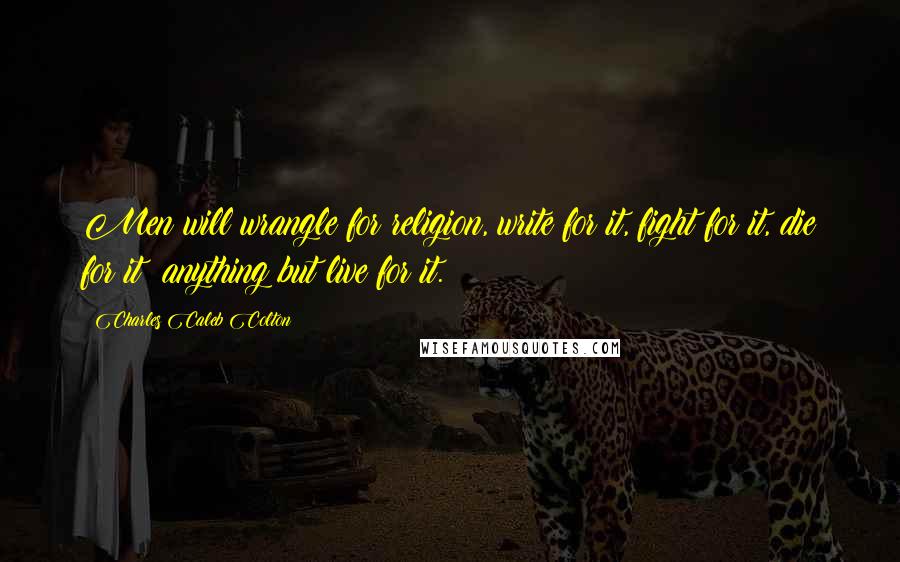 Charles Caleb Colton Quotes: Men will wrangle for religion, write for it, fight for it, die for it; anything but live for it.