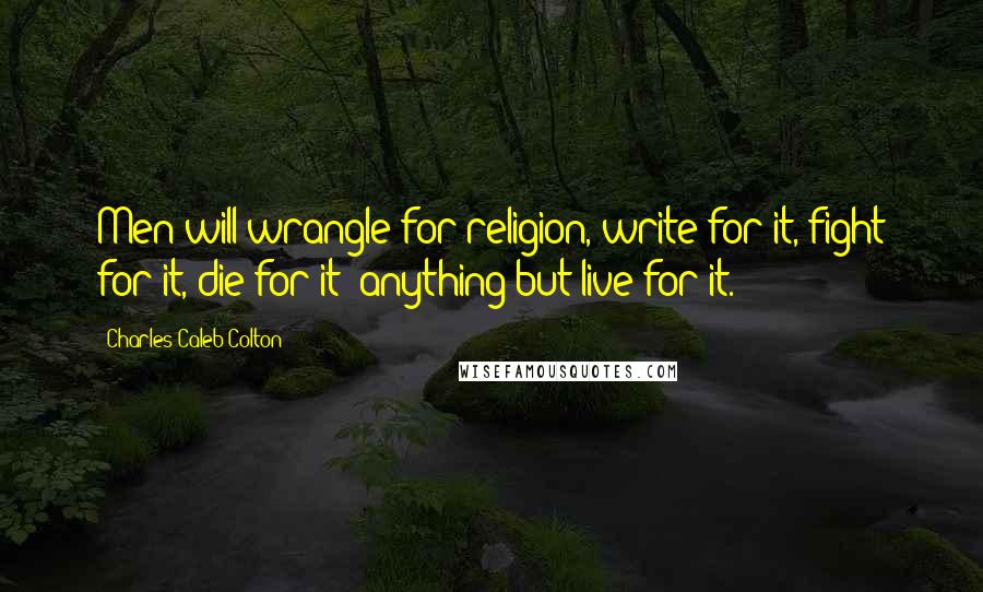 Charles Caleb Colton Quotes: Men will wrangle for religion, write for it, fight for it, die for it; anything but live for it.