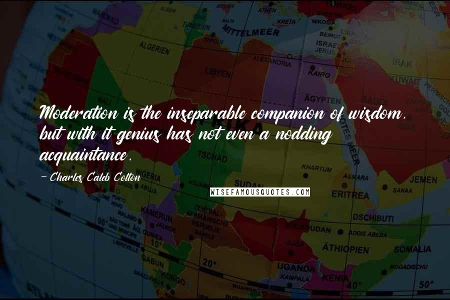 Charles Caleb Colton Quotes: Moderation is the inseparable companion of wisdom, but with it genius has not even a nodding acquaintance.