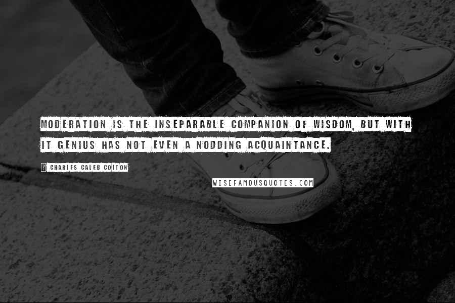 Charles Caleb Colton Quotes: Moderation is the inseparable companion of wisdom, but with it genius has not even a nodding acquaintance.