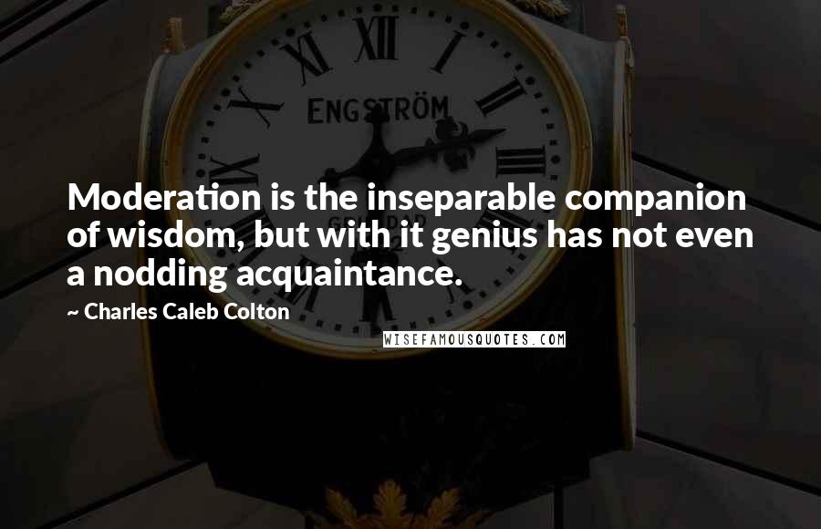 Charles Caleb Colton Quotes: Moderation is the inseparable companion of wisdom, but with it genius has not even a nodding acquaintance.