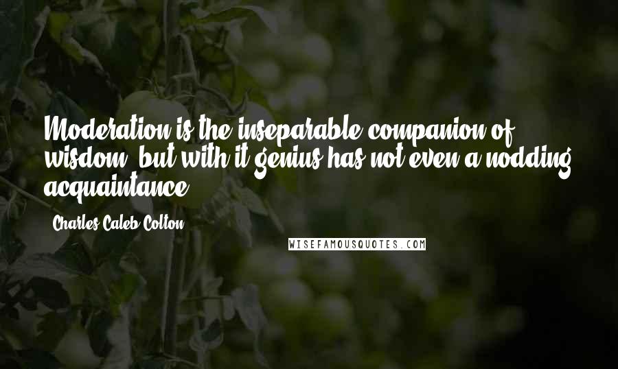 Charles Caleb Colton Quotes: Moderation is the inseparable companion of wisdom, but with it genius has not even a nodding acquaintance.