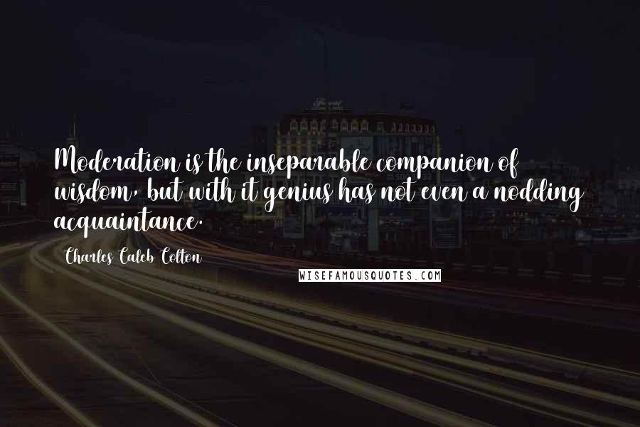 Charles Caleb Colton Quotes: Moderation is the inseparable companion of wisdom, but with it genius has not even a nodding acquaintance.