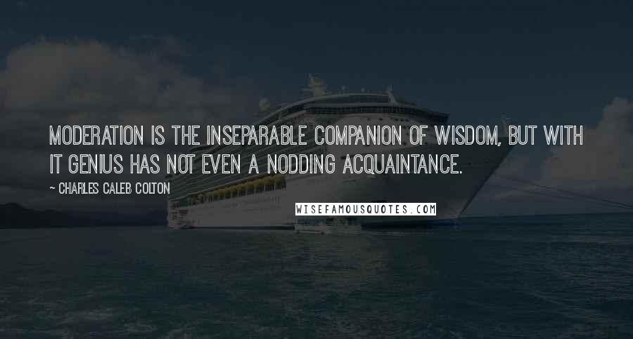 Charles Caleb Colton Quotes: Moderation is the inseparable companion of wisdom, but with it genius has not even a nodding acquaintance.