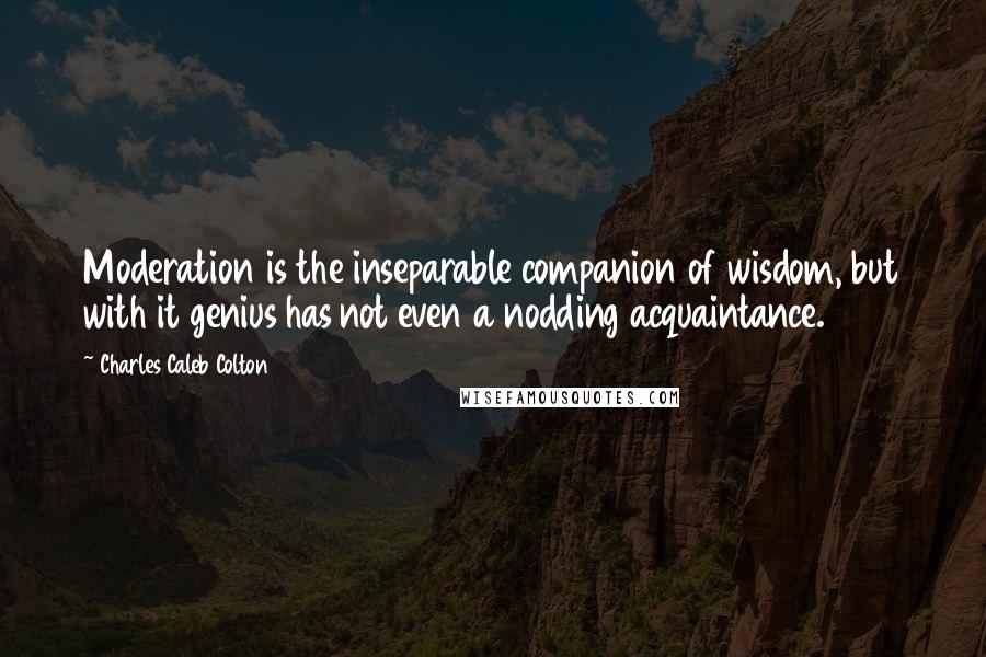 Charles Caleb Colton Quotes: Moderation is the inseparable companion of wisdom, but with it genius has not even a nodding acquaintance.