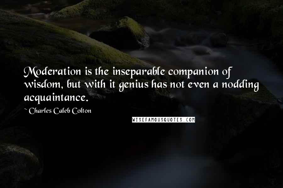 Charles Caleb Colton Quotes: Moderation is the inseparable companion of wisdom, but with it genius has not even a nodding acquaintance.