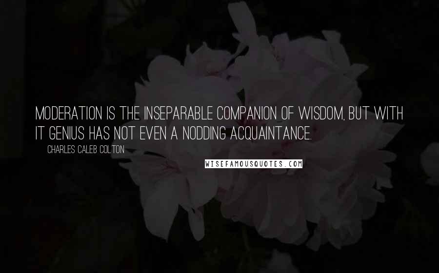 Charles Caleb Colton Quotes: Moderation is the inseparable companion of wisdom, but with it genius has not even a nodding acquaintance.