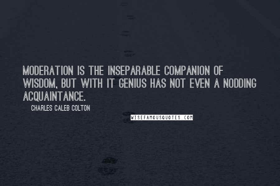 Charles Caleb Colton Quotes: Moderation is the inseparable companion of wisdom, but with it genius has not even a nodding acquaintance.