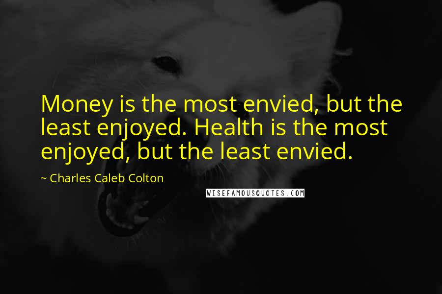 Charles Caleb Colton Quotes: Money is the most envied, but the least enjoyed. Health is the most enjoyed, but the least envied.
