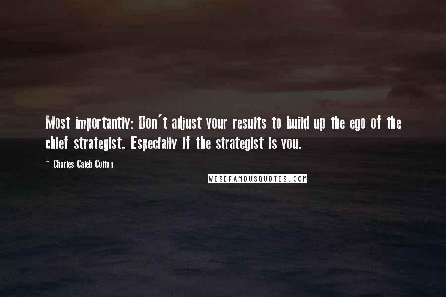 Charles Caleb Colton Quotes: Most importantly: Don't adjust your results to build up the ego of the chief strategist. Especially if the strategist is you.