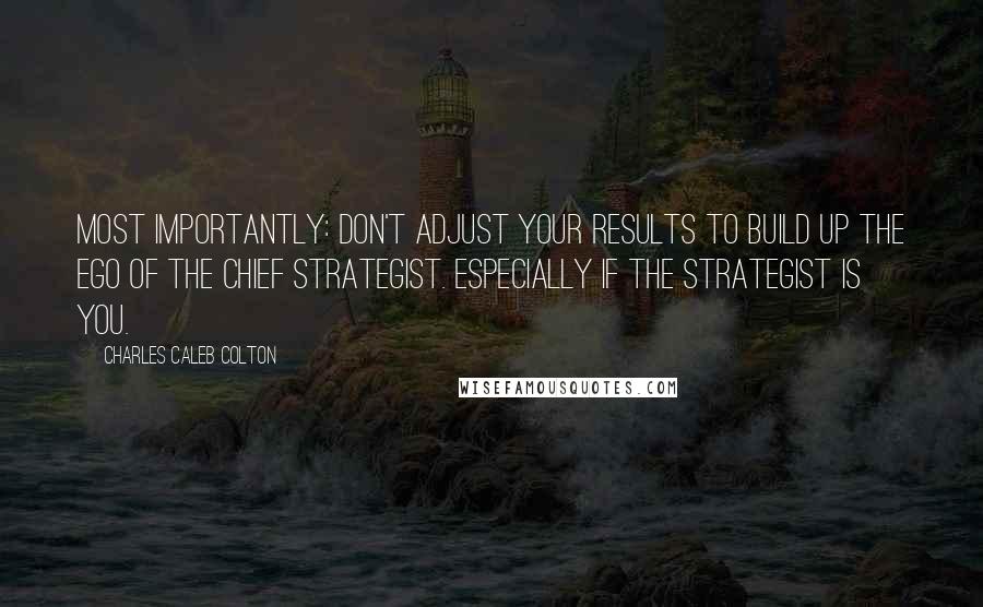 Charles Caleb Colton Quotes: Most importantly: Don't adjust your results to build up the ego of the chief strategist. Especially if the strategist is you.