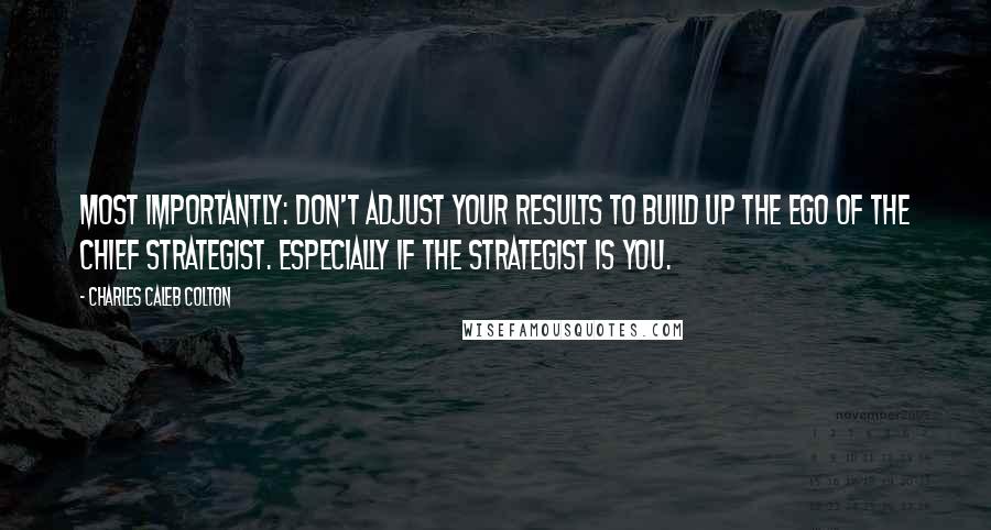 Charles Caleb Colton Quotes: Most importantly: Don't adjust your results to build up the ego of the chief strategist. Especially if the strategist is you.