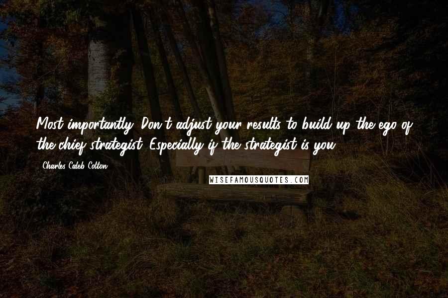 Charles Caleb Colton Quotes: Most importantly: Don't adjust your results to build up the ego of the chief strategist. Especially if the strategist is you.