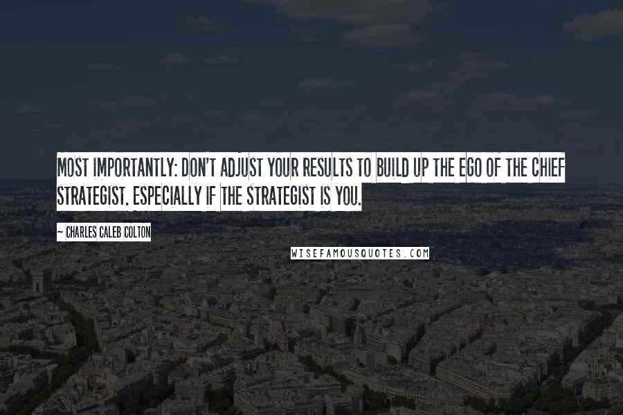 Charles Caleb Colton Quotes: Most importantly: Don't adjust your results to build up the ego of the chief strategist. Especially if the strategist is you.