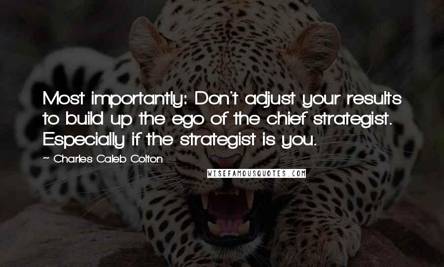 Charles Caleb Colton Quotes: Most importantly: Don't adjust your results to build up the ego of the chief strategist. Especially if the strategist is you.