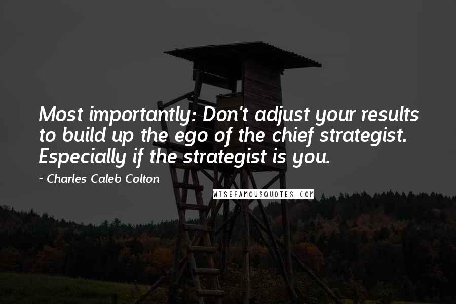 Charles Caleb Colton Quotes: Most importantly: Don't adjust your results to build up the ego of the chief strategist. Especially if the strategist is you.